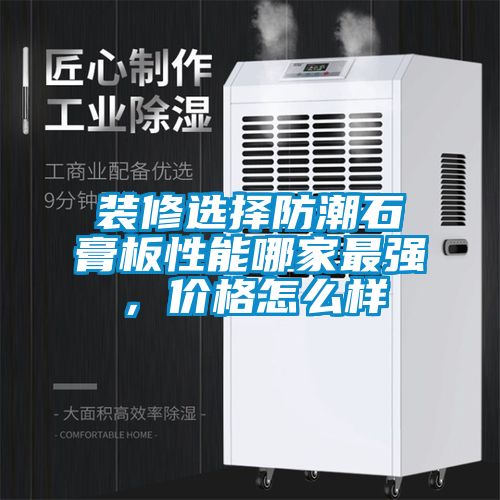 裝修選擇防潮石膏板性能哪家最強，價格怎么樣