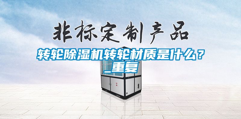 轉輪除濕機轉輪材質是什么？_重復