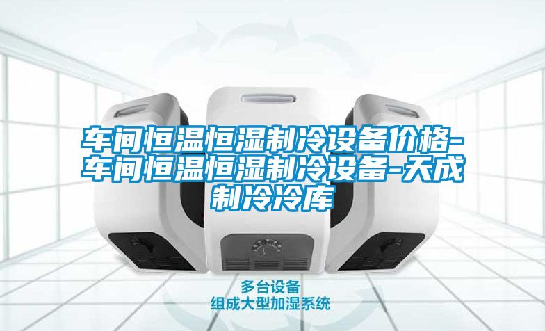 車間恒溫恒濕制冷設備價格-車間恒溫恒濕制冷設備-天成制冷冷庫