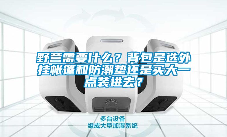 野營需要什么？背包是選外掛帳篷和防潮墊還是買大一點裝進去？