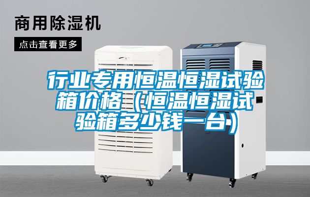 行業專用恒溫恒濕試驗箱價格（恒溫恒濕試驗箱多少錢一臺）