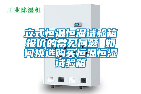 立式恒溫恒濕試驗箱報價的常見問題 如何挑選購買恒溫恒濕試驗箱