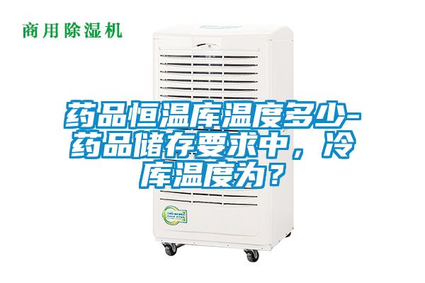 藥品恒溫庫溫度多少-藥品儲存要求中，冷庫溫度為？