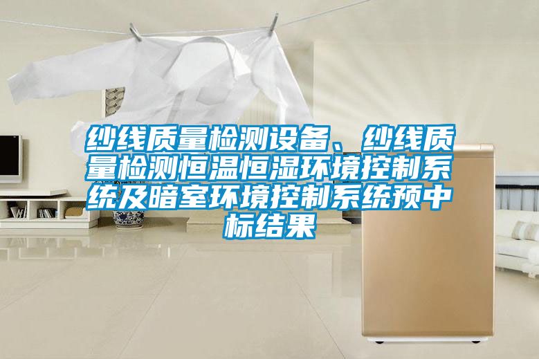 紗線質量檢測設備、紗線質量檢測恒溫恒濕環境控制系統及暗室環境控制系統預中標結果