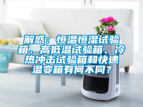 解惑：恒溫恒濕試驗(yàn)箱、高低溫試驗(yàn)箱、冷熱沖擊試驗(yàn)箱和快速溫變箱有何不同？