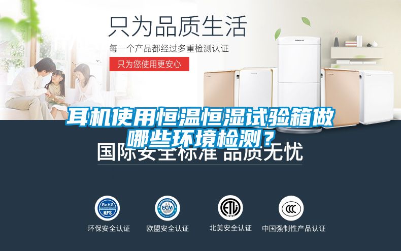 耳機使用恒溫恒濕試驗箱做哪些環境檢測？