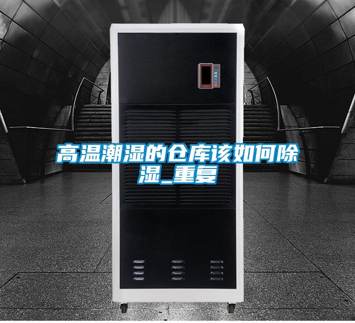 高溫潮濕的倉(cāng)庫(kù)該如何除濕_重復(fù)