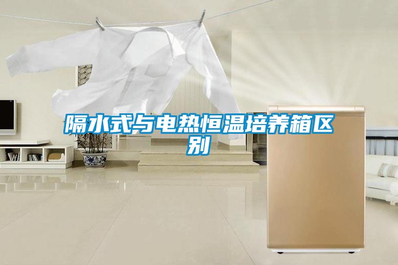 隔水式與電熱恒溫培養箱區別