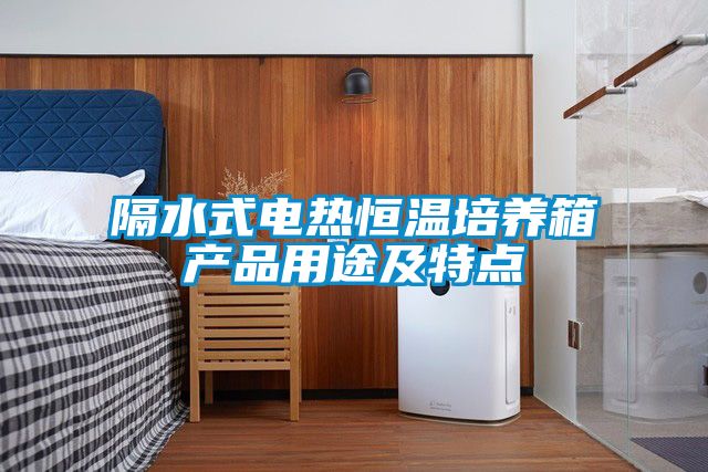 隔水式電熱恒溫培養(yǎng)箱產(chǎn)品用途及特點
