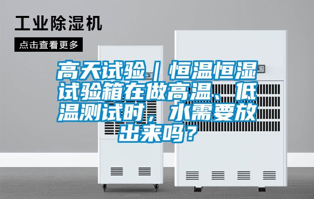 高天試驗｜恒溫恒濕試驗箱在做高溫、低溫測試時，水需要放出來嗎？