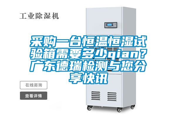 采購一臺恒溫恒濕試驗箱需要多少qian？廣東德瑞檢測與您分享快訊
