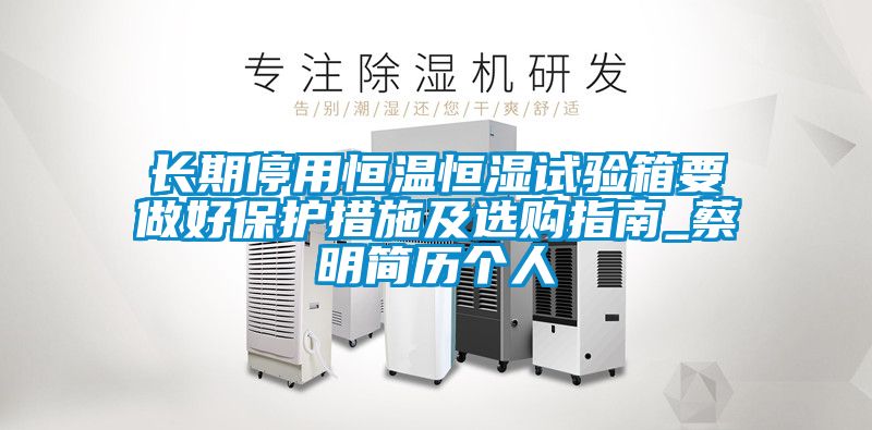 長期停用恒溫恒濕試驗(yàn)箱要做好保護(hù)措施及選購指南_蔡明簡歷個人