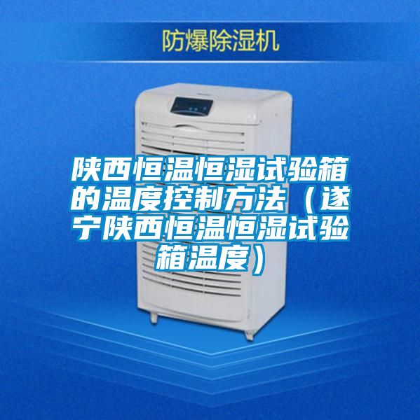 陜西恒溫恒濕試驗箱的溫度控制方法（遂寧陜西恒溫恒濕試驗箱溫度）