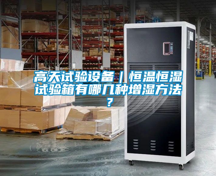 高天試驗(yàn)設(shè)備｜恒溫恒濕試驗(yàn)箱有哪幾種增濕方法？