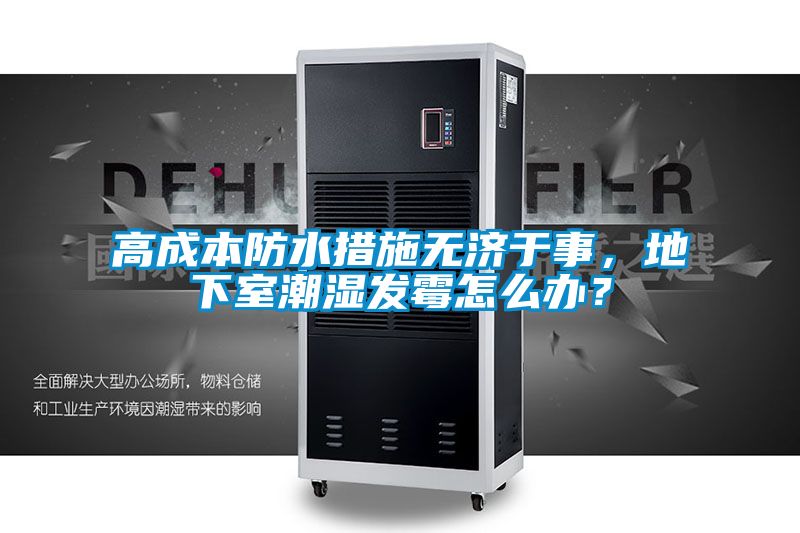高成本防水措施無濟于事，地下室潮濕發霉怎么辦？