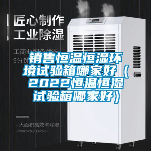 銷售恒溫恒濕環境試驗箱哪家好（2022恒溫恒濕試驗箱哪家好）