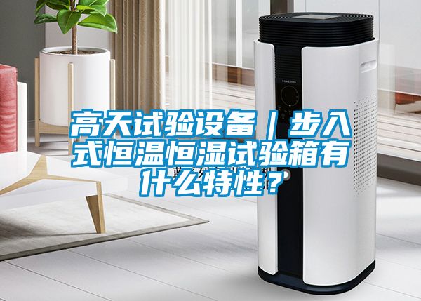 高天試驗設備｜步入式恒溫恒濕試驗箱有什么特性？
