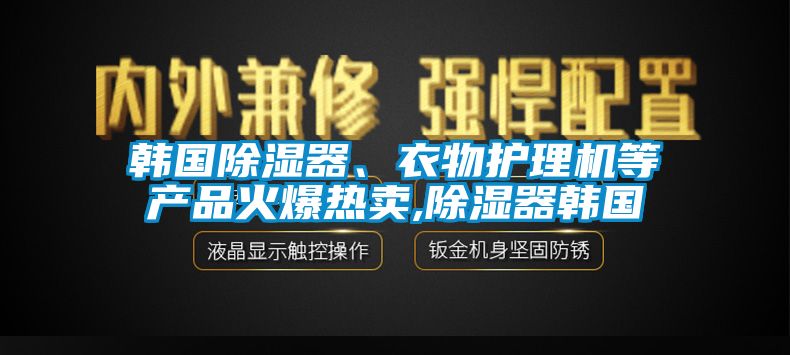 韓國除濕器、衣物護(hù)理機(jī)等產(chǎn)品火爆熱賣,除濕器韓國