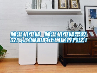 行業新聞除濕機維修 除濕機維修常見故障,除濕機的正確保養方法！