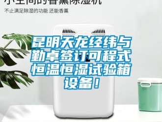 知識百科昆明天龍經(jīng)緯與勤卓簽訂可程式恒溫恒濕試驗箱設(shè)備！