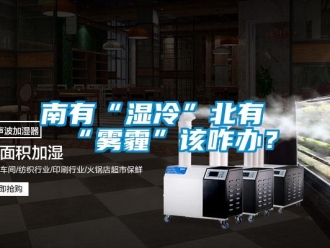 行業新聞南有“濕冷”北有“霧霾”該咋辦？