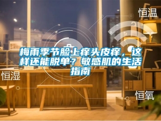 行業新聞梅雨季節臉上癢頭皮癢，這樣還能脫單？敏感肌的生活指南
