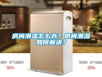常見(jiàn)問(wèn)題房間潮濕怎么辦？房間潮濕如何解決？