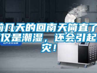 行業新聞前幾天的回南天簡直了！不僅是潮濕，還會引起火災！