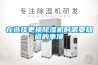 在選擇更換除濕機(jī)時需要知道的事項