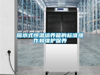 知識百科隔水式恒溫培養(yǎng)箱的標準操作和維護保養(yǎng)