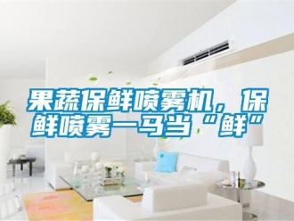 行業(yè)新聞果蔬保鮮噴霧機，保鮮噴霧一馬當(dāng)“鮮”