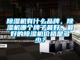 企業新聞除濕機有什么品牌，除濕機哪個牌子最好，最好的除濕機價格是多少？