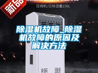 行業新聞除濕機故障_除濕機故障的原因及解決方法