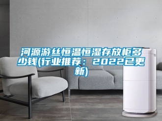 知識百科河源游絲恒溫恒濕存放柜多少錢(行業推薦：2022已更新)