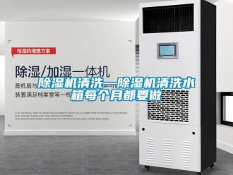 行業(yè)新聞除濕機(jī)清洗—除濕機(jī)清洗水箱每個(gè)月都要做