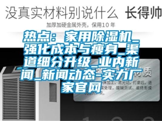 行業(yè)新聞熱點(diǎn)：家用除濕機(jī)_強(qiáng)化成本與瘦身_渠道細(xì)分升級(jí)_業(yè)內(nèi)新聞_新聞動(dòng)態(tài)-實(shí)力廠家官網(wǎng)