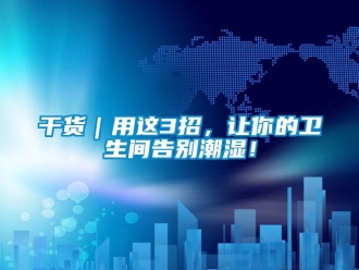 企業新聞干貨｜用這3招，讓你的衛生間告別潮濕！