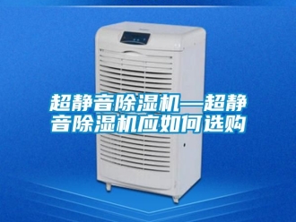 企業新聞超靜音除濕機—超靜音除濕機應如何選購