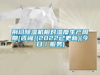 行業(yè)新聞荊門除濕機(jī)相對濕度生產(chǎn)周期[咨詢](2022已更新)(今日／服務(wù))