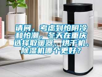 行業(yè)新聞?wù)垎枺紤]到怕陰冷和怕潮，冬天在重慶選擇取暖器、烘干機(jī)、除濕機(jī)哪個(gè)更好？