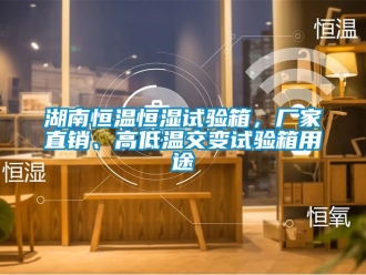 知識百科湖南恒溫恒濕試驗箱，廠家直銷、高低溫交變試驗箱用途