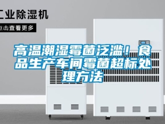 企業(yè)新聞高溫潮濕霉菌泛濫！食品生產(chǎn)車間霉菌超標處理方法