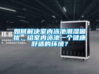 常見問題如何解決室內泳池潮濕困擾，給室內泳池一個健康舒適的環境？