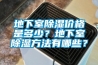 地下室除濕價(jià)格是多少？地下室除濕方法有哪些？