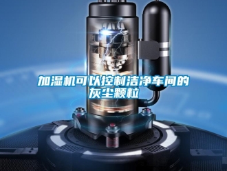行業新聞加濕機可以控制潔凈車間的灰塵顆粒