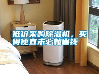 企業(yè)新聞低價采購除濕機，買得便宜未必就省錢