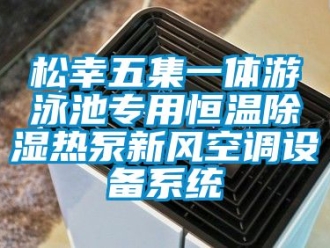 知識百科松幸五集一體游泳池專用恒溫除濕熱泵新風空調設備系統