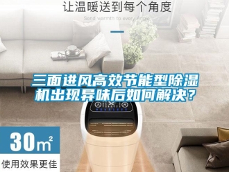常見問題三面進(jìn)風(fēng)高效節(jié)能型除濕機(jī)出現(xiàn)異味后如何解決？