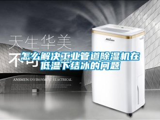 常見問題怎么解決工業管道除濕機在低溫下結冰的問題
