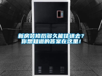 知識百科新房裝修后多久能住進去？你想知道的答案在這里！